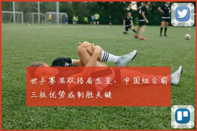 世乒赛混双格局生变，中国组合前三板优势成制胜关键