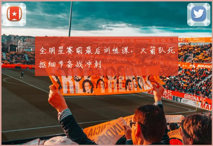 全明星赛前最后训练课，火箭队死抠细节备战冲刺