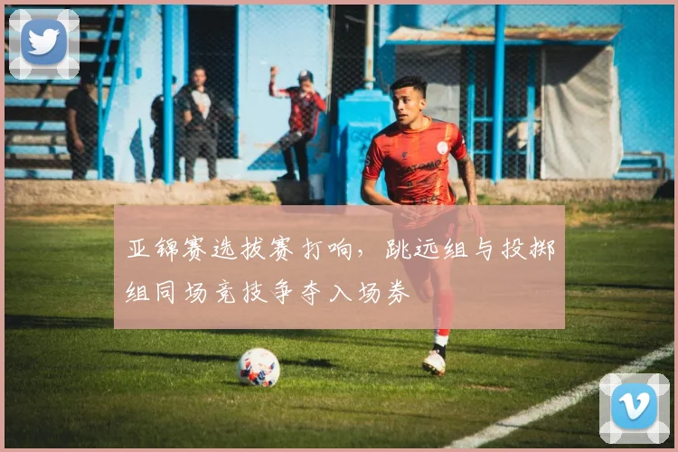 亚锦赛选拔赛打响，跳远组与投掷组同场竞技争夺入场券