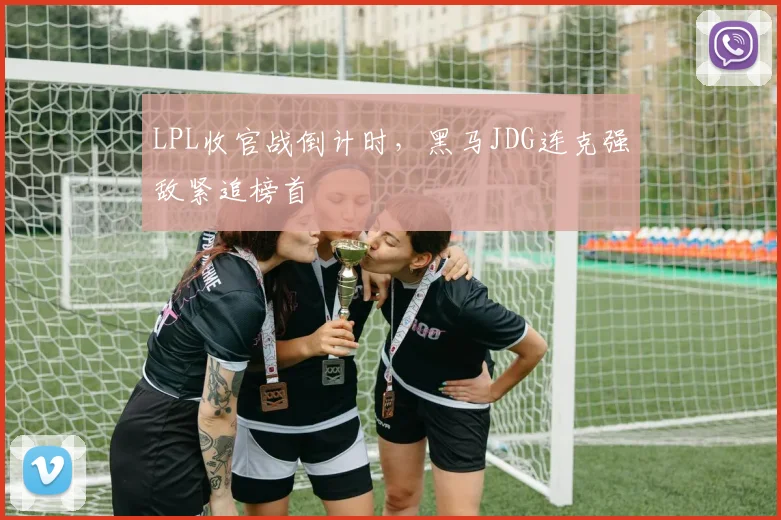 LPL收官战倒计时，黑马JDG连克强敌紧追榜首