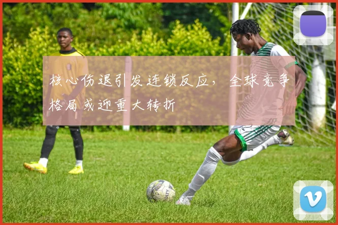 核心伤退引发连锁反应，全球竞争格局或迎重大转折