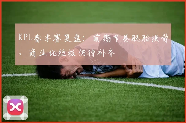 KPL春季赛复盘：前期节奏脱胎换骨，商业化短板仍待补齐