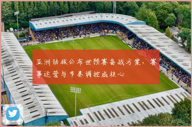 亚洲劲旅公布世预赛备战方案，赛事运营与节奏调控成核心