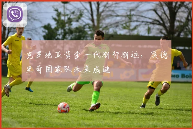 克罗地亚黄金一代渐行渐远，莫德里奇国家队未来成谜