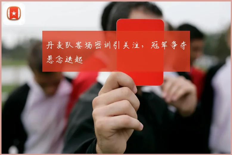丹麦队客场密训引关注，冠军争夺悬念迭起