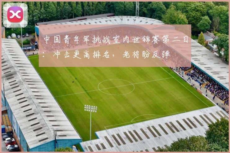 中国青年军挑战室内世锦赛第二日：冲击更高排名，老将盼反弹