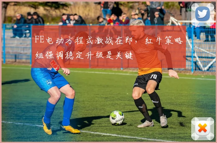 FE电动方程式激战在即，红牛策略组强调稳定升级是关键