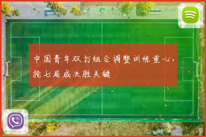 中国青年双打组合调整训练重心，抢七局成决胜关键