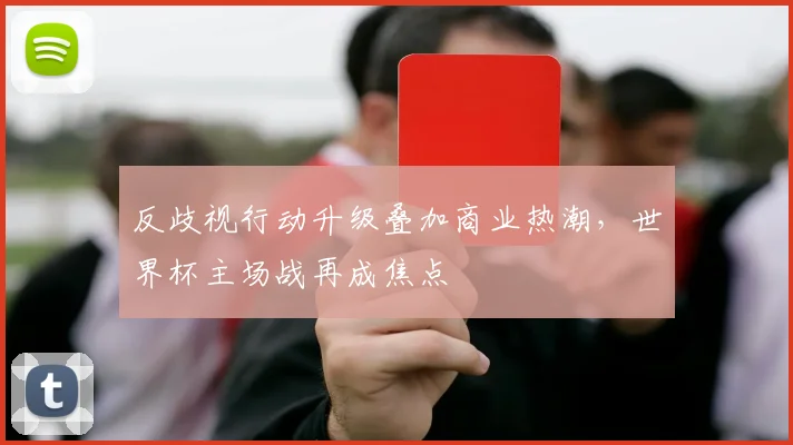 反歧视行动升级叠加商业热潮，世界杯主场战再成焦点