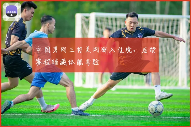 中国男网三将美网渐入佳境，后续赛程暗藏体能考验