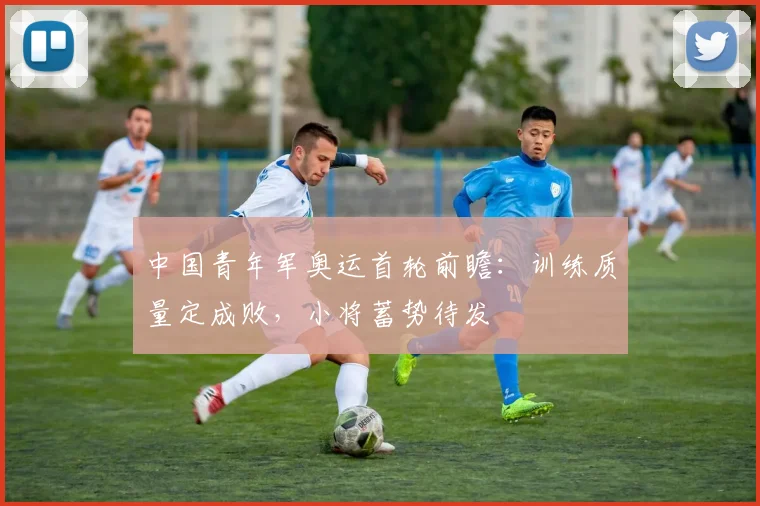中国青年军奥运首轮前瞻：训练质量定成败，小将蓄势待发