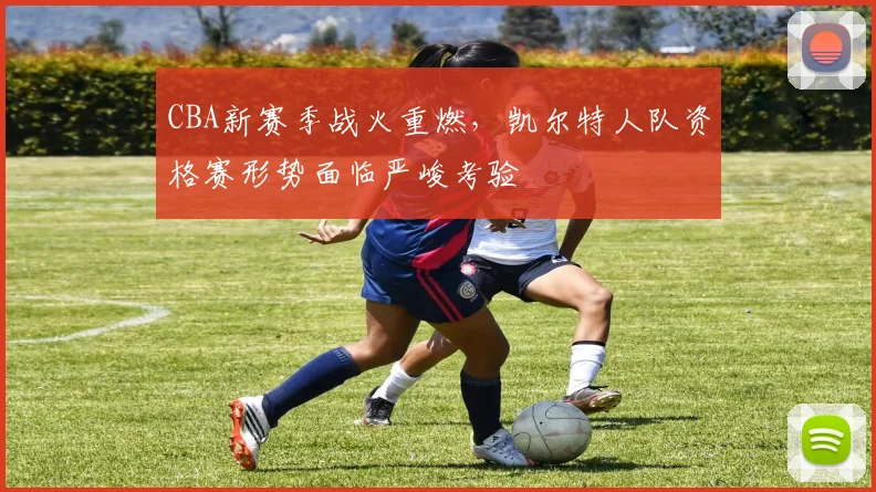 CBA新赛季战火重燃，凯尔特人队资格赛形势面临严峻考验