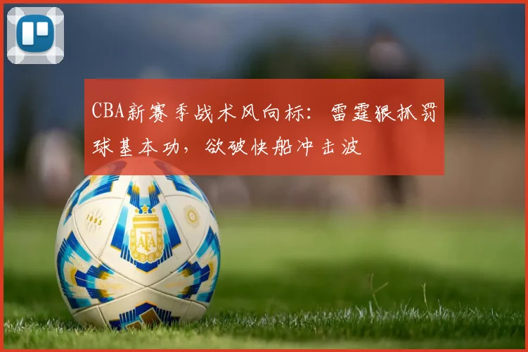 CBA新赛季战术风向标：雷霆狠抓罚球基本功，欲破快船冲击波