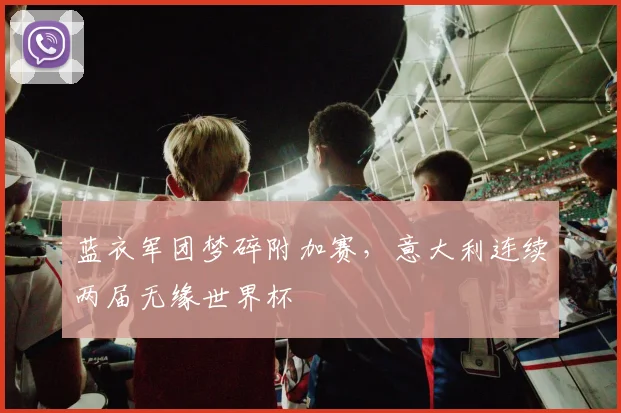 蓝衣军团梦碎附加赛，意大利连续两届无缘世界杯