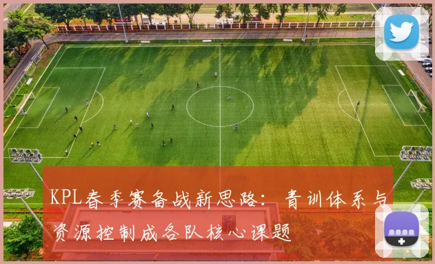 KPL春季赛备战新思路：青训体系与资源控制成各队核心课题