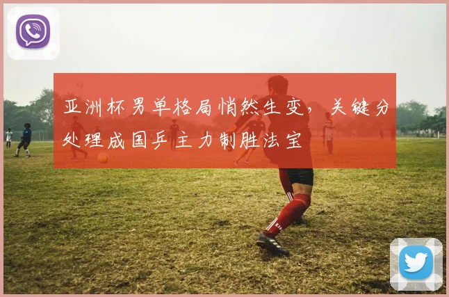 亚洲杯男单格局悄然生变，关键分处理成国乒主力制胜法宝