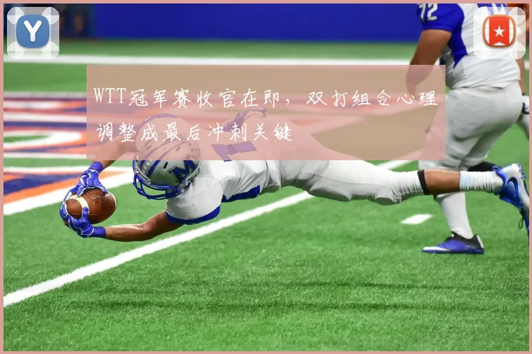WTT冠军赛收官在即，双打组合心理调整成最后冲刺关键