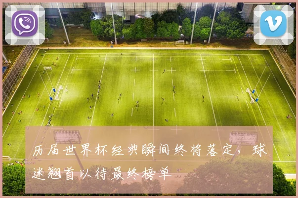 历届世界杯经典瞬间终将落定，球迷翘首以待最终榜单