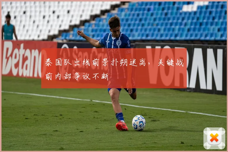 泰国队出线前景扑朔迷离，关键战前内部争议不断