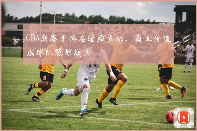 CBA新赛季排名暗藏玄机：商业价值成球队隐形战力