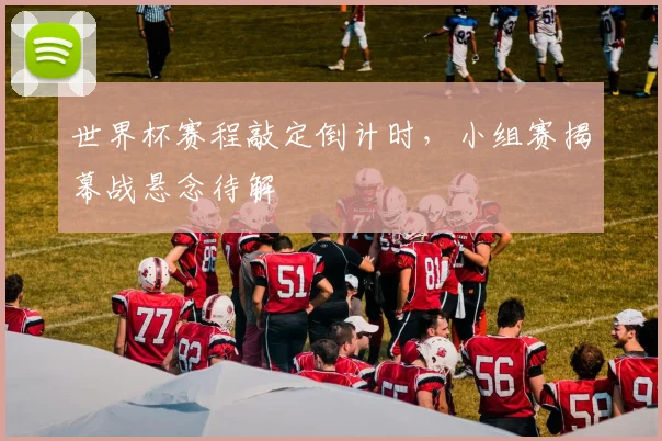 世界杯赛程敲定倒计时，小组赛揭幕战悬念待解