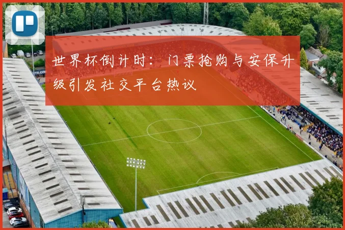 世界杯倒计时：门票抢购与安保升级引发社交平台热议