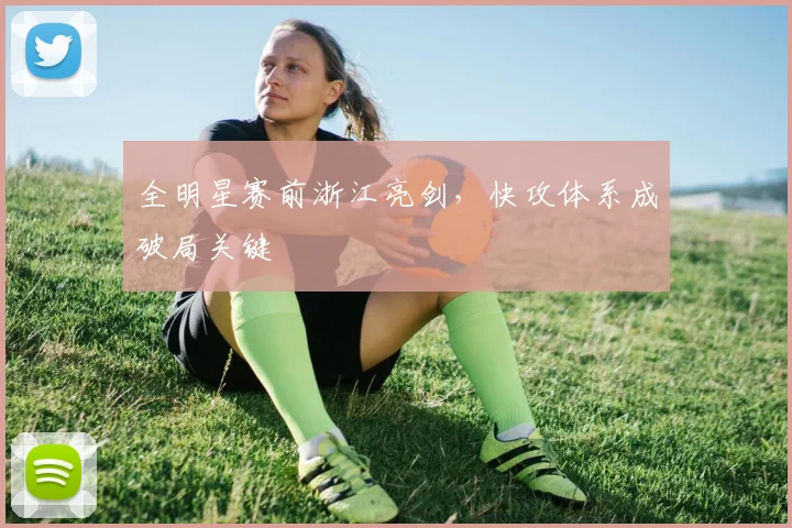 全明星赛前浙江亮剑，快攻体系成破局关键